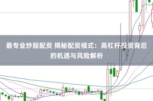 最专业炒股配资 揭秘配资模式：高杠杆投资背后的机遇与风险解析