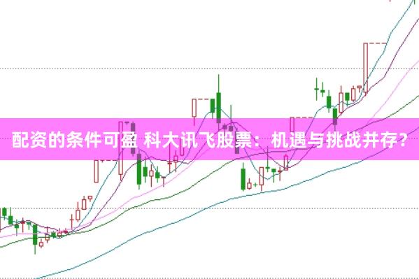 配资的条件可盈 科大讯飞股票：机遇与挑战并存？