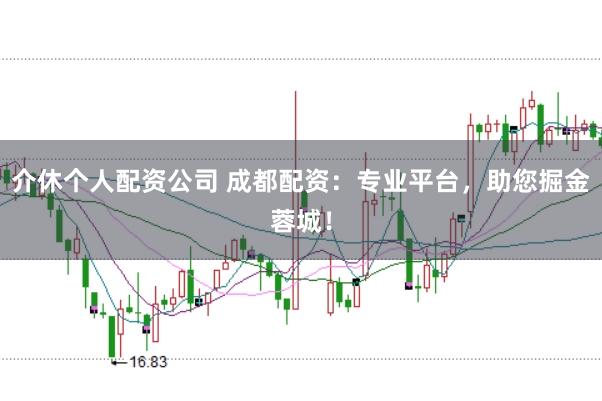 介休个人配资公司 成都配资：专业平台，助您掘金蓉城！