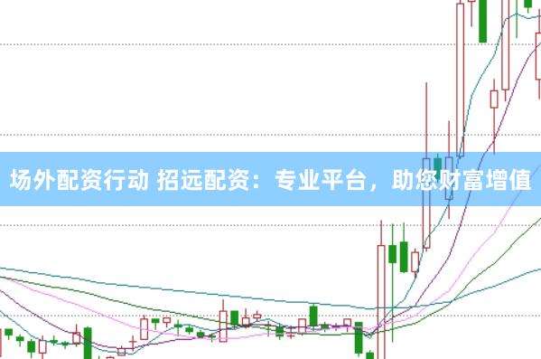 场外配资行动 招远配资：专业平台，助您财富增值