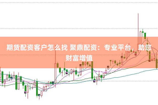 期货配资客户怎么找 聚鼎配资：专业平台，助您财富增值