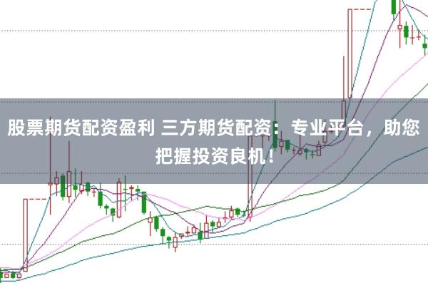 股票期货配资盈利 三方期货配资：专业平台，助您把握投资良机！