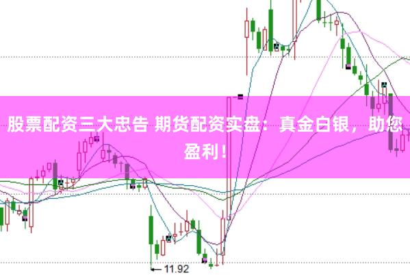 股票配资三大忠告 期货配资实盘：真金白银，助您盈利！