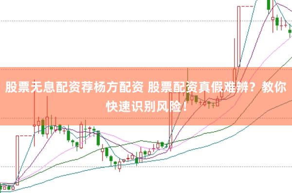 股票无息配资荐杨方配资 股票配资真假难辨？教你快速识别风险！