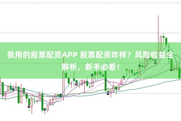 我用的股票配资APP 股票配资咋样？风险收益全解析，新手必看！