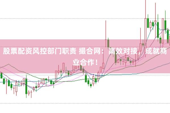 股票配资风控部门职责 撮合网：高效对接，成就商业合作！