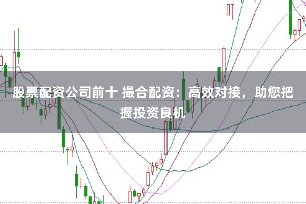 股票配资公司前十 撮合配资：高效对接，助您把握投资良机
