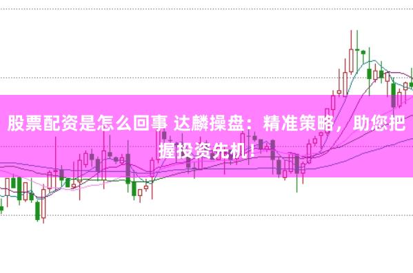 股票配资是怎么回事 达麟操盘：精准策略，助您把握投资先机！