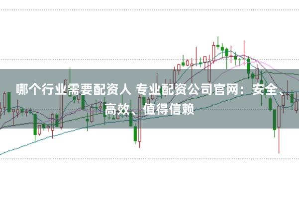 哪个行业需要配资人 专业配资公司官网：安全、高效、值得信赖