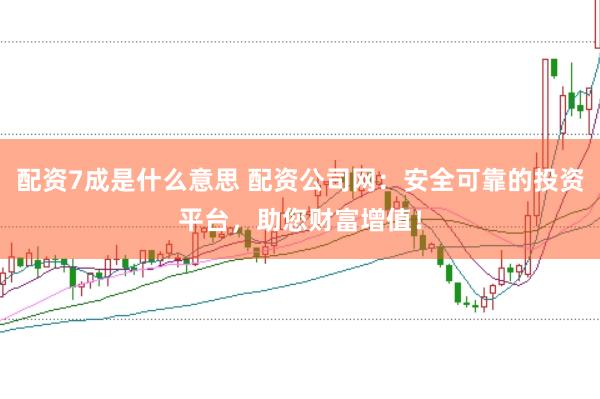 配资7成是什么意思 配资公司网：安全可靠的投资平台，助您财富增值！