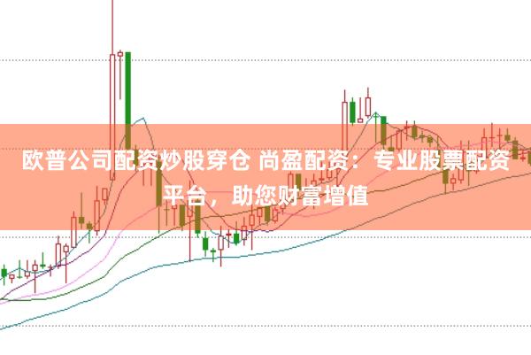欧普公司配资炒股穿仓 尚盈配资：专业股票配资平台，助您财富增值
