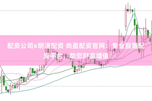 配资公司x明道配资 尚盈配资官网：专业股票配资平台，助您财富增值