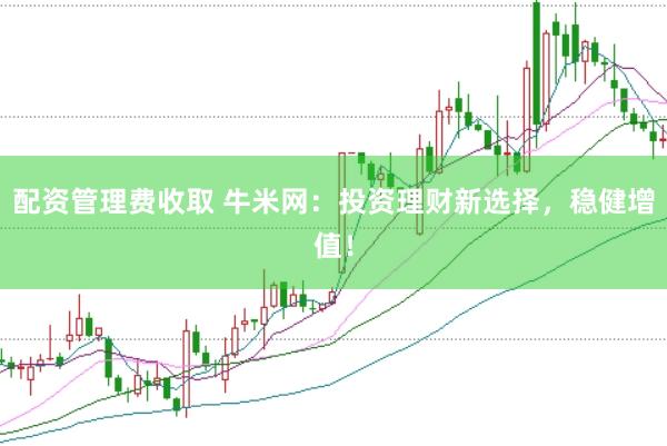 配资管理费收取 牛米网：投资理财新选择，稳健增值！