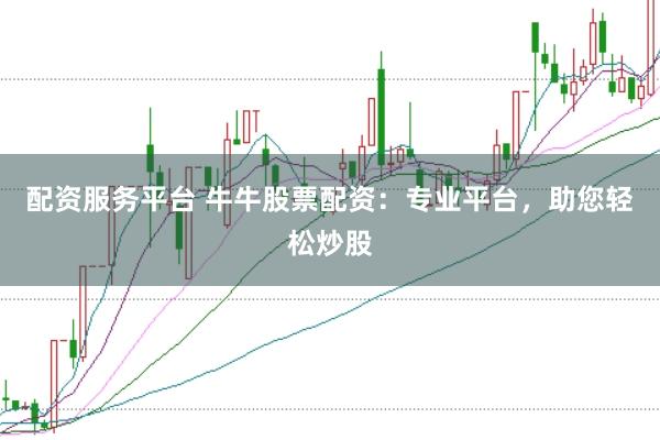 配资服务平台 牛牛股票配资：专业平台，助您轻松炒股