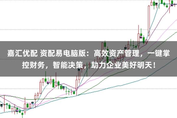 嘉汇优配 资配易电脑版：高效资产管理，一键掌控财务，智能决策，助力企业美好明天！