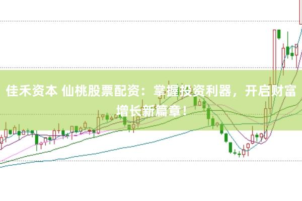 佳禾资本 仙桃股票配资：掌握投资利器，开启财富增长新篇章！