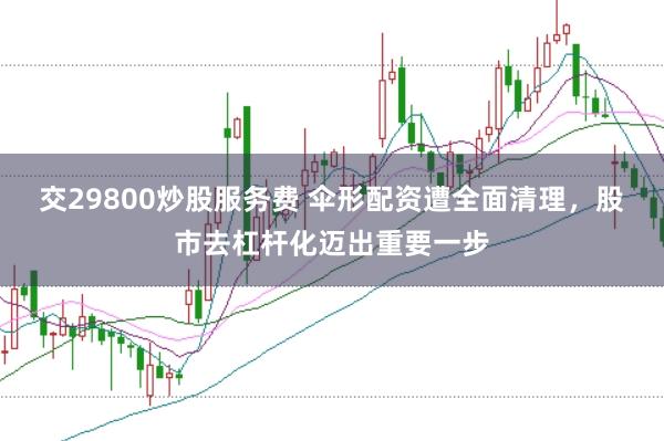 交29800炒股服务费 伞形配资遭全面清理，股市去杠杆化迈出重要一步
