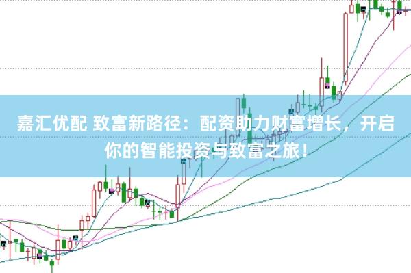 嘉汇优配 致富新路径：配资助力财富增长，开启你的智能投资与致富之旅！