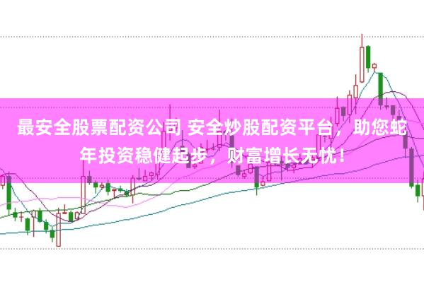 最安全股票配资公司 安全炒股配资平台，助您蛇年投资稳健起步，财富增长无忧！