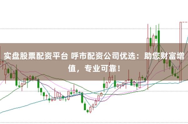 实盘股票配资平台 呼市配资公司优选：助您财富增值，专业可靠！