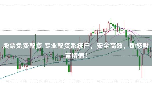 股票免费配资 专业配资系统户，安全高效，助您财富增值！