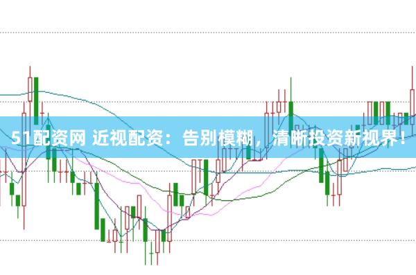 51配资网 近视配资：告别模糊，清晰投资新视界！