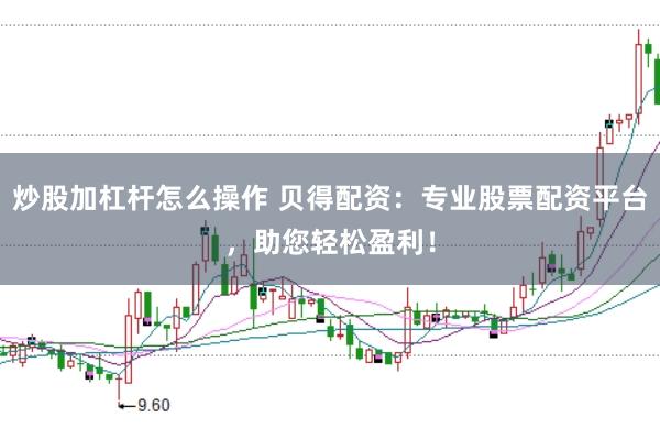 炒股加杠杆怎么操作 贝得配资：专业股票配资平台，助您轻松盈利！