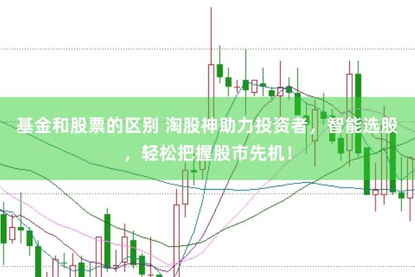 基金和股票的区别 淘股神助力投资者，智能选股，轻松把握股市先机！