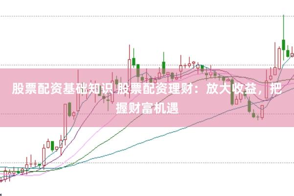 股票配资基础知识 股票配资理财：放大收益，把握财富机遇