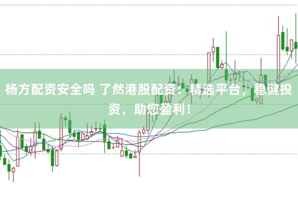 杨方配资安全吗 了然港股配资：精选平台，稳健投资，助您盈利！