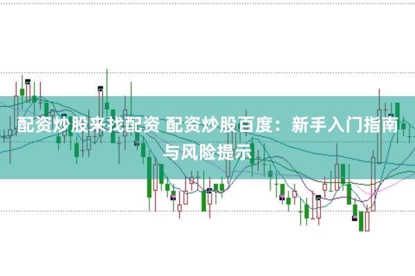 配资炒股来找配资 配资炒股百度：新手入门指南与风险提示
