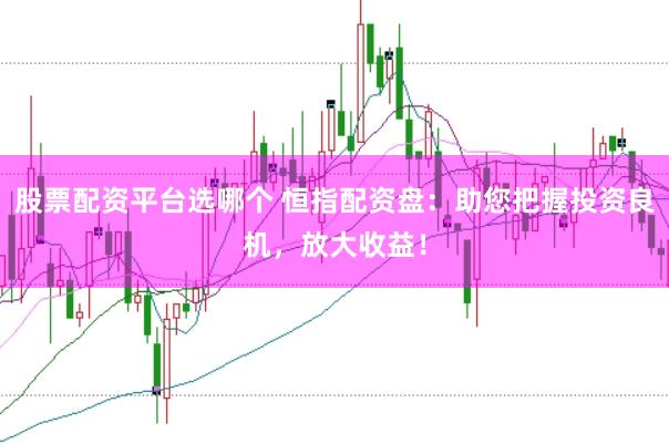 股票配资平台选哪个 恒指配资盘：助您把握投资良机，放大收益！