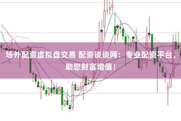 场外配资虚拟盘交易 配资谈谈网：专业配资平台，助您财富增值！
