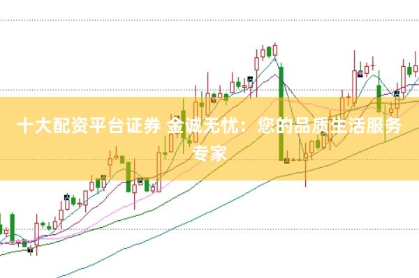 十大配资平台证券 金诚无忧：您的品质生活服务专家