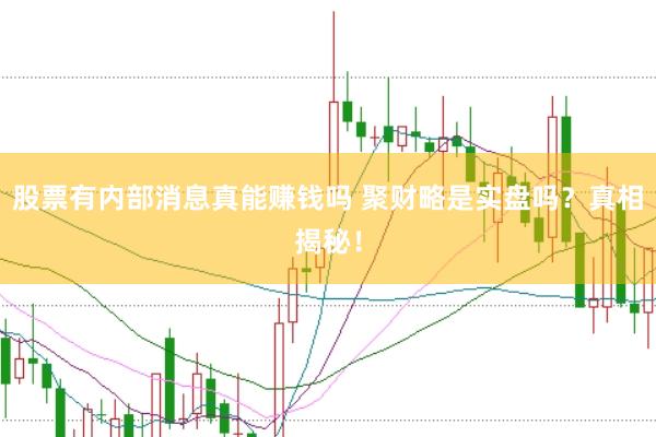 股票有内部消息真能赚钱吗 聚财略是实盘吗？真相揭秘！