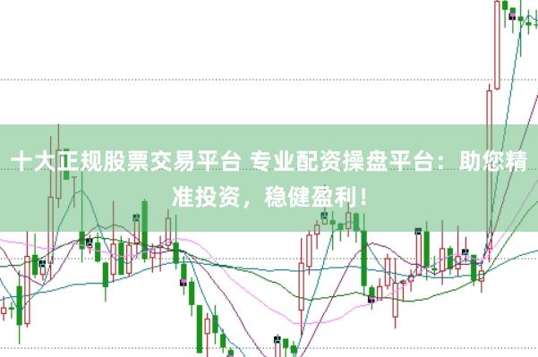 十大正规股票交易平台 专业配资操盘平台：助您精准投资，稳健盈利！