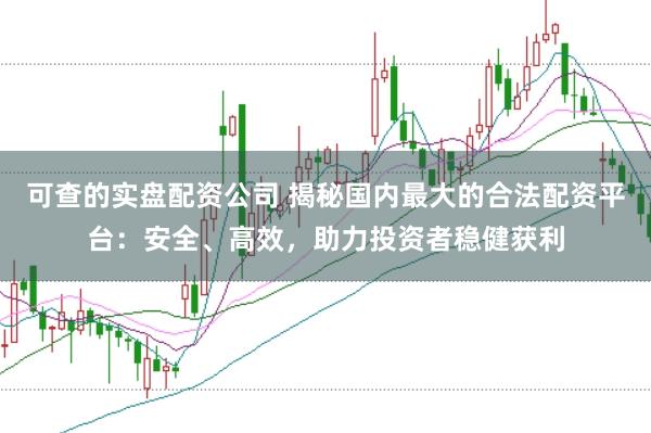 可查的实盘配资公司 揭秘国内最大的合法配资平台：安全、高效，助力投资者稳健获利