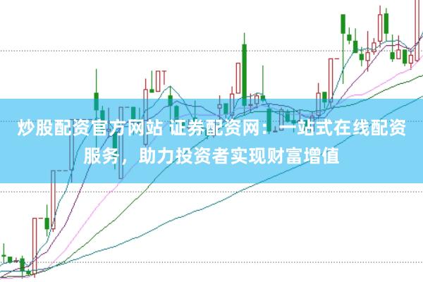 炒股配资官方网站 证券配资网：一站式在线配资服务，助力投资者实现财富增值