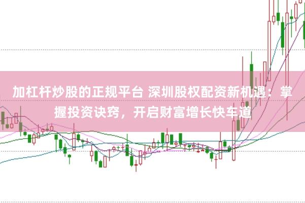 加杠杆炒股的正规平台 深圳股权配资新机遇：掌握投资诀窍，开启财富增长快车道