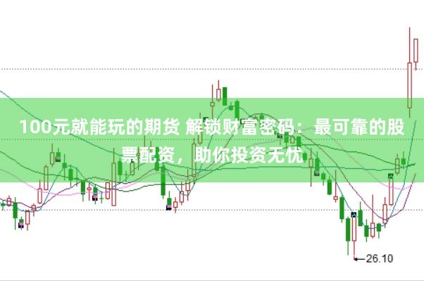 100元就能玩的期货 解锁财富密码：最可靠的股票配资，助你投资无忧