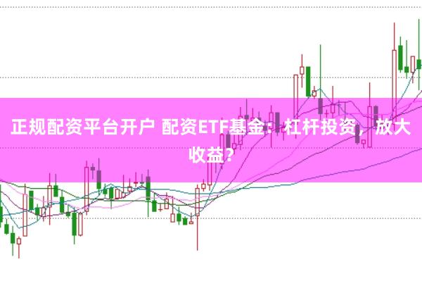 正规配资平台开户 配资ETF基金：杠杆投资，放大收益？
