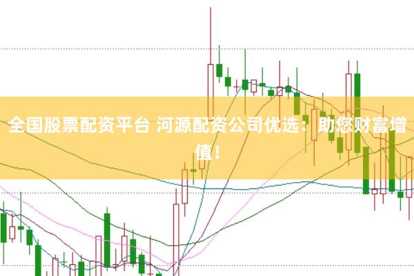 全国股票配资平台 河源配资公司优选：助您财富增值！
