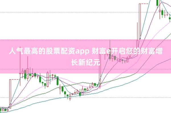 人气最高的股票配资app 财富e开启您的财富增长新纪元