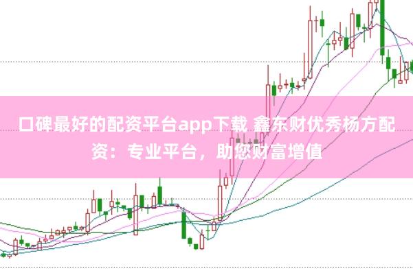 口碑最好的配资平台app下载 鑫东财优秀杨方配资：专业平台，助您财富增值