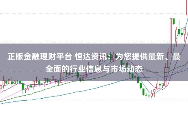 正版金融理财平台 恒达资讯：为您提供最新、最全面的行业信息与市场动态