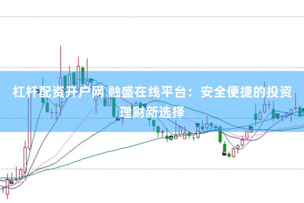 杠杆配资开户网 融盛在线平台：安全便捷的投资理财新选择