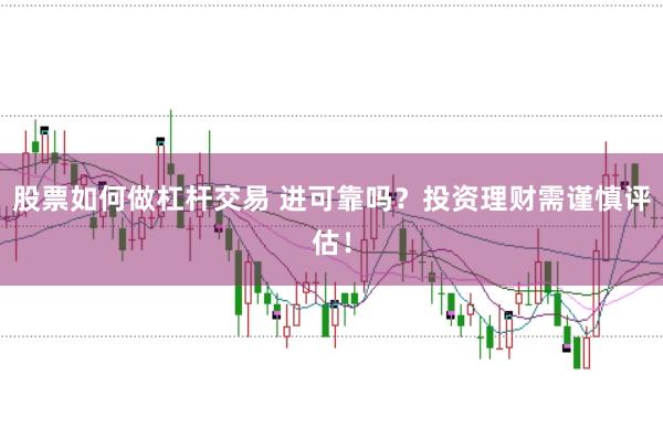 股票如何做杠杆交易 进可靠吗？投资理财需谨慎评估！