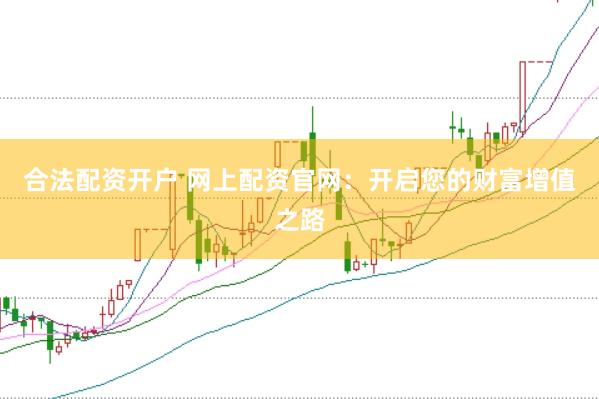 合法配资开户 网上配资官网：开启您的财富增值之路