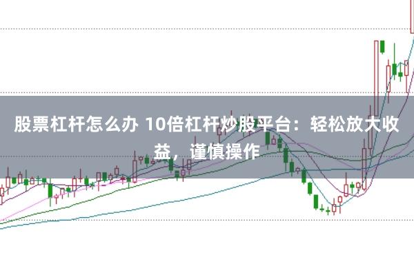 股票杠杆怎么办 10倍杠杆炒股平台：轻松放大收益，谨慎操作