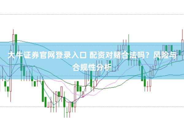 大牛证券官网登录入口 配资对赌合法吗？风险与合规性分析